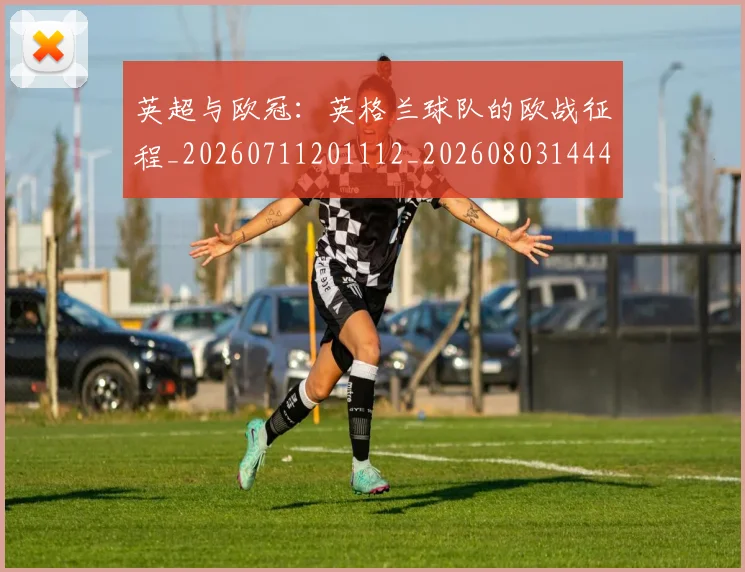 英超与欧冠：英格兰球队的欧战征程_20260711201112_20260803144459