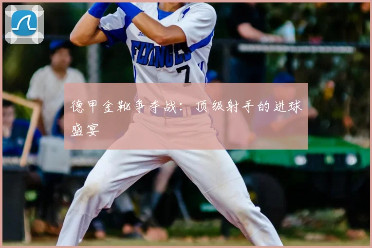 德甲金靴争夺战：顶级射手的进球盛宴