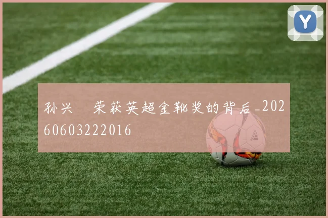 孙兴慜荣获英超金靴奖的背后_20260603222016