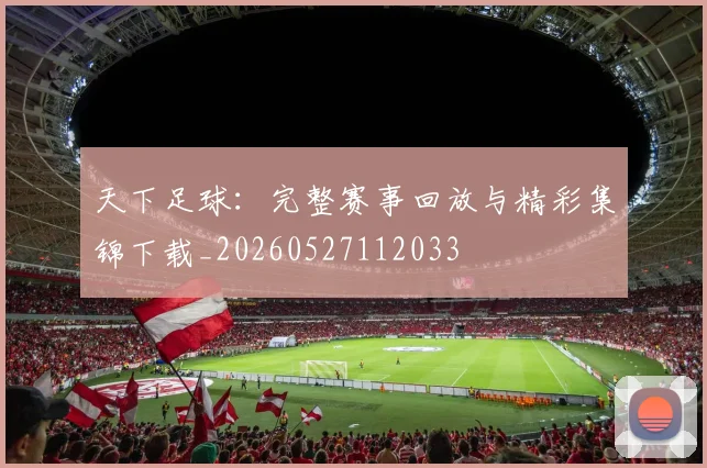 天下足球:完整赛事回放与精彩集锦下载_20260527112033