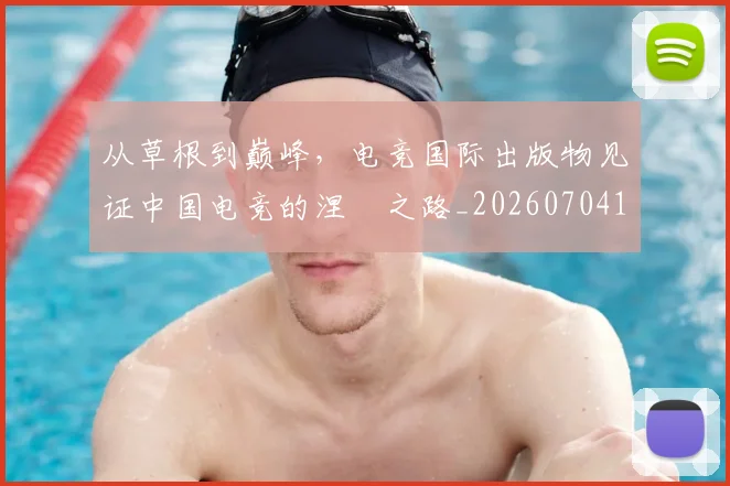 从草根到巅峰,电竞国际出版物见证中国电竞的涅槃之路_20260704165002