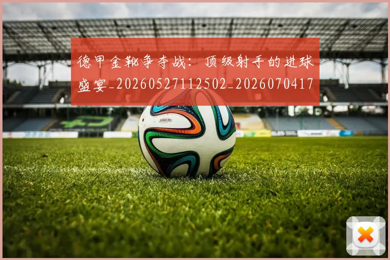 德甲金靴争夺战:顶级射手的进球盛宴_20260527112502_20260704173811