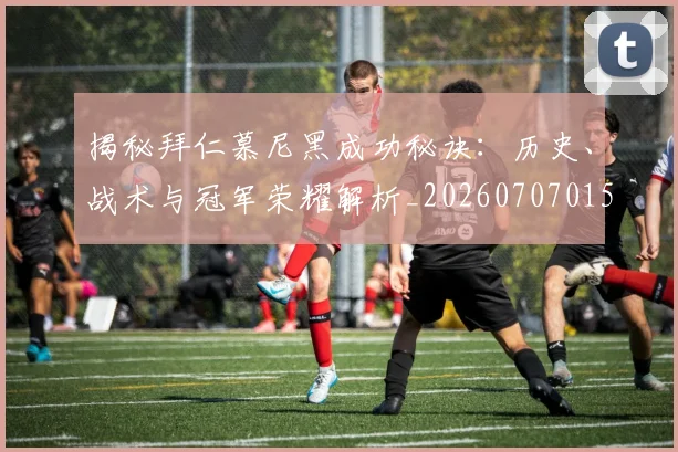 揭秘拜仁慕尼黑成功秘诀:历史、战术与冠军荣耀解析_20260707015830