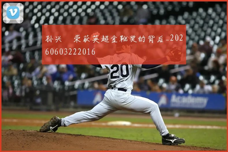 孙兴慜荣获英超金靴奖的背后_20260603222016