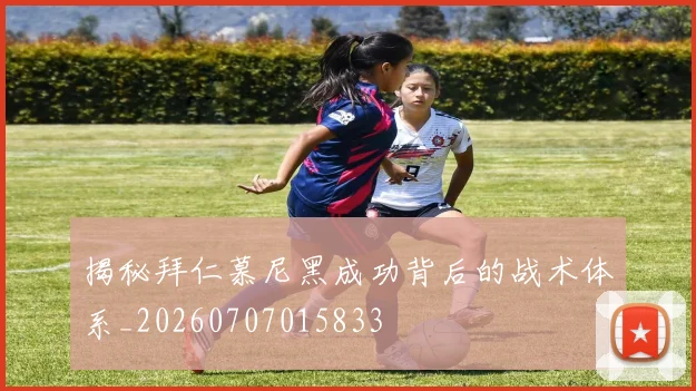 揭秘拜仁慕尼黑成功背后的战术体系_20260707015833