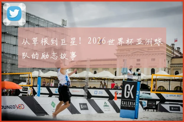 从草根到巨星！2026世界杯亚洲球队的励志故事