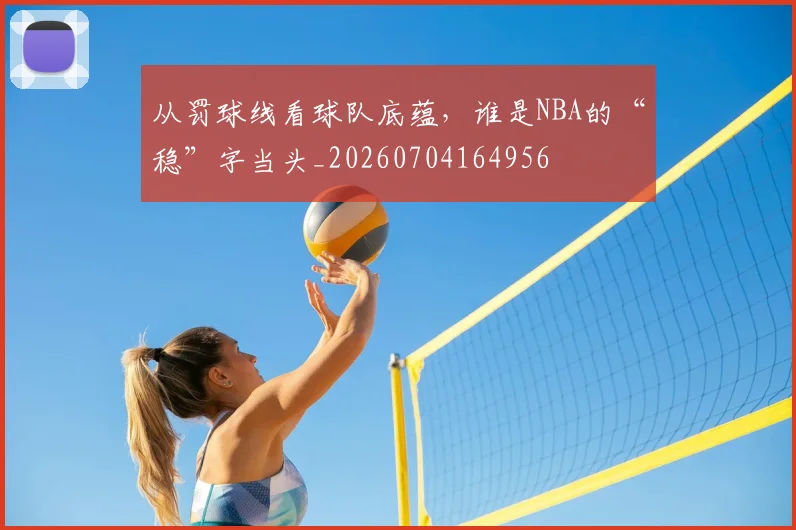 从罚球线看球队底蕴,谁是NBA的“稳”字当头_20260704164956